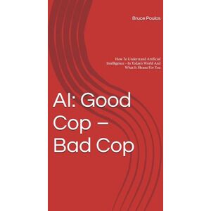 Poulos, Bruce AI: Good Cop – Bad Cop: How To Understand Artificial Intelligence – In Today’s World And What It Means For You Poulos, Bruce AI: Good Cop – Bad Cop: How To Understand Artificial Intelligence – In Today’s World And What It Means For You