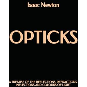 Newton, Isaac Opticks: A Treatise of the Reflections, Refractions, Inflections, and Colours of Light Newton, Isaac Opticks: A Treatise of the Reflections, Refractions, Inflections, and Colours of Light
