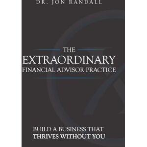 Randall, Jon The Extraordinary Financial Advisor Practice: Build a Business That Thrives Without You Randall, Jon The Extraordinary Financial Advisor Practice: Build a Business That Thrives Without You