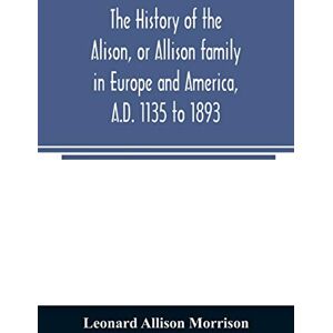 Allison Morrison, Leonard The history of the Alison, or Allison family in Europe and America, A.D. 1135 to 1893; giving an account of the family in Scotland, England, Ireland, Australia, Canada, and the United States Allison Morrison, Leonard The history of the Alison, or Allison family in Europe and America, A.D. 1135 to 1893; giving an account of the family in Scotland, England, Ireland, Australia, Canada, and the United States