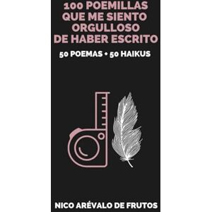 Arévalo de Frutos, Nico 100 POEMILLAS QUE ME SIENTO ORGULLOSO DE HABER ESCRITO. 50 POEMAS + 50 HAIKUS Arévalo de Frutos, Nico 100 POEMILLAS QUE ME SIENTO ORGULLOSO DE HABER ESCRITO. 50 POEMAS + 50 HAIKUS