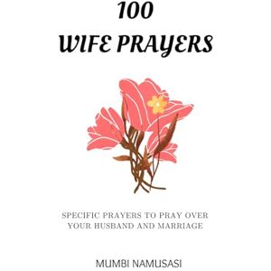 Namusasi, Mumbi 100 WIFE PRAYERS: A collection of practical prayers to pray over your marriage and husband based on common marriage issues Namusasi, Mumbi 100 WIFE PRAYERS: A collection of practical prayers to pray over your marriage and husband based on common marriage issues
