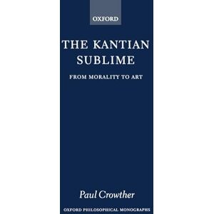Crowther, Paul The Kantian Sublime: From Morality to Art (Oxford Philosophical Monographs) Crowther, Paul The Kantian Sublime: From Morality to Art (Oxford Philosophical Monographs)