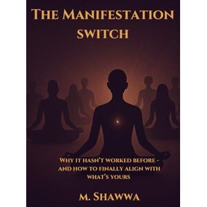 Shawwa, M. The Manifestation Switch: Why it Hasn't Worked Before And How to Finally Align with What's Yours Shawwa, M. The Manifestation Switch: Why it Hasn't Worked Before And How to Finally Align with What's Yours