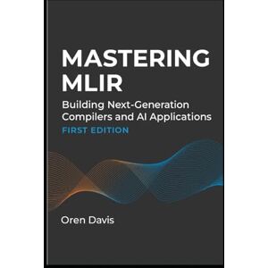 DAVIS, OREN MASTERING MLIR: Building Next-Generation Compilers and AI Applications DAVIS, OREN MASTERING MLIR: Building Next-Generation Compilers and AI Applications