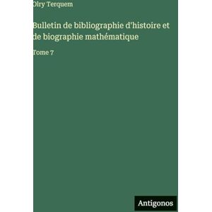 Terquem, Olry Bulletin de bibliographie d'histoire et de biographie mathématique: Tome 7 Terquem, Olry Bulletin de bibliographie d'histoire et de biographie mathématique: Tome 7