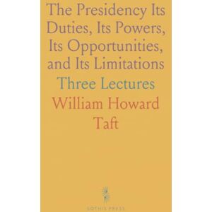 William Howard, Taft The Presidency Its Duties, Its Powers, Its Opportunities, and Its Limitations: Three Lectures William Howard, Taft The Presidency Its Duties, Its Powers, Its Opportunities, and Its Limitations: Three Lectures