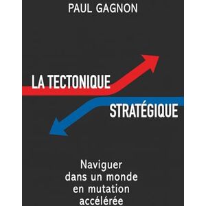 Gagnon, Paul La tectonique stratégique: Naviguer dans un monde en mutation accélérée Gagnon, Paul La tectonique stratégique: Naviguer dans un monde en mutation accélérée