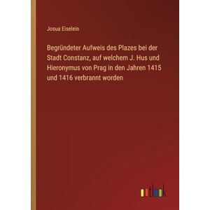 Eiselein, Josua Begründeter Aufweis des Plazes bei der Stadt Constanz, auf welchem J. Hus und Hieronymus von Prag in den Jahren 1415 und 1416 verbrannt worden Eiselein, Josua Begründeter Aufweis des Plazes bei der Stadt Constanz, auf welchem J. Hus und Hieronymus von Prag in den Jahren 1415 und 1416 verbrannt worden
