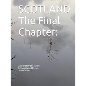Cuthbert, John SCOTLAND: The Final Chapter: A love letter to Scotland in imagery and poems John Cuthbert (SCOTLAND A Love Letter to Scotland in Imagery & Poems) Cuthbert, John SCOTLAND: The Final Chapter: A love letter to Scotland in imagery and poems John Cuthbert (SCOTLAND A Love Letter to Scotland in Imagery & Poems)
