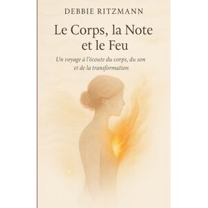 RITZMANN, Debbie Le Corps, la Note et le Feu: Un voyage à l'écoute du corps, du son et de la transformation RITZMANN, Debbie Le Corps, la Note et le Feu: Un voyage à l'écoute du corps, du son et de la transformation