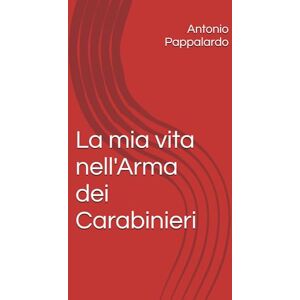 Pappalardo, Antonio La mia vita nell'Arma dei Carabinieri Pappalardo, Antonio La mia vita nell'Arma dei Carabinieri