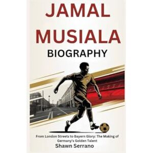 Serrano, Shawn JAMAL MUSIALA BIOGRAPHY: From London Streets to Bayern Glory: The Making of Germany’s Golden Talent Serrano, Shawn JAMAL MUSIALA BIOGRAPHY: From London Streets to Bayern Glory: The Making of Germany’s Golden Talent