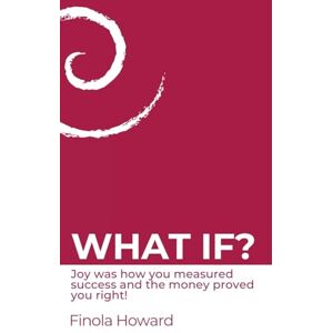 Howard, Finola WHAT IF?: Joy was how you measured success & the money proved you right! Howard, Finola WHAT IF?: Joy was how you measured success & the money proved you right!