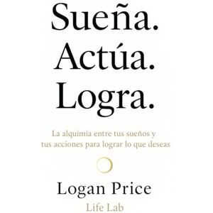 Price, Logan Sueña. Actúa. Logra.: El método probado de manifestación consciente y acción productiva para alcanzar tus metas paso a paso Price, Logan Sueña. Actúa. Logra.: El método probado de manifestación consciente y acción productiva para alcanzar tus metas paso a paso