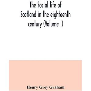 Grey Graham, Henry The social life of Scotland in the eighteenth century (Volume I) Grey Graham, Henry The social life of Scotland in the eighteenth century (Volume I)