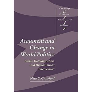 Crawford, Neta C. Argument and Change in World Politics: Ethics, Decolonization, and Humanitarian Intervention: 81 (Cambridge Studies in International Relations, Series Number 81) Crawford, Neta C. Argument and Change in World Politics: Ethics, Decolonization, and Humanitarian Intervention: 81 (Cambridge Studies in International Relations, Series Number 81)