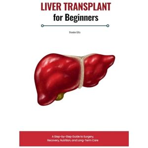 Gilta, Brandon Liver Transplant for Beginners: A Step-by-Step Guide to Surgery, Recovery, Nutrition, and Long-Term Care Gilta, Brandon Liver Transplant for Beginners: A Step-by-Step Guide to Surgery, Recovery, Nutrition, and Long-Term Care