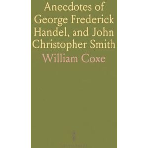William, Coxe Anecdotes of George Frederick Handel, and John Christopher Smith: With Select Pieces of Music, Composed by J. C. Smith William, Coxe Anecdotes of George Frederick Handel, and John Christopher Smith: With Select Pieces of Music, Composed by J. C. Smith