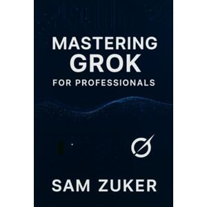 Zuker, Sam Mastering GROK for Professionals: "Grok" truly mean in a professional context? (Beyond simple understanding) Zuker, Sam Mastering GROK for Professionals: "Grok" truly mean in a professional context? (Beyond simple understanding)