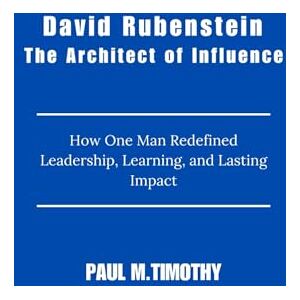 Timothy, Paul M. David Rubenstein The Architect of Influence: How One Man Redefined Leadership, Learning, and Lasting Impact Timothy, Paul M. David Rubenstein The Architect of Influence: How One Man Redefined Leadership, Learning, and Lasting Impact