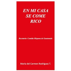 Rodriguez EN MI CASA SE COME RICO Recetario: Comida Hispana de Guatemala Rodriguez EN MI CASA SE COME RICO Recetario: Comida Hispana de Guatemala