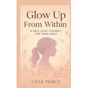 Pierce, Char Glow Up From Within: A Self-Love Journey for Teen Girls (The Self-Love Empowerment Series) Pierce, Char Glow Up From Within: A Self-Love Journey for Teen Girls (The Self-Love Empowerment Series)