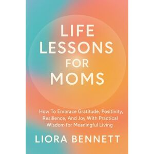 BENNETT, LIORA Life Lessons for Moms: How To Embrace Gratitude, Positivity, Resilience, And Joy With Practical Wisdom for a Meaningful Living (The Life Lessons Library: Practical Wisdom for Meaningful Living) BENNETT, LIORA Life Lessons for Moms: How To Embrace Gratitude, Positivity, Resilience, And Joy With Practical Wisdom for a Meaningful Living (The Life Lessons Library: Practical Wisdom for Meaningful Living)