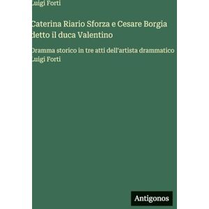 Forti, Luigi Caterina Riario Sforza e Cesare Borgia detto il duca Valentino: Dramma storico in tre atti dell'artista drammatico Luigi Forti Forti, Luigi Caterina Riario Sforza e Cesare Borgia detto il duca Valentino: Dramma storico in tre atti dell'artista drammatico Luigi Forti
