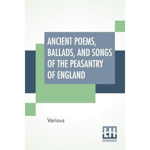 Various Ancient Poems, Ballads, And Songs Of The Peasantry Of England: Taken Down From Oral Recitation And Transcribed From Private Manuscripts, Rare Broadsides And Scarce Publications. Edited By Robert Bell Various Ancient Poems, Ballads, And Songs Of The Peasantry Of England: Taken Down From Oral Recitation And Transcribed From Private Manuscripts, Rare Broadsides And Scarce Publications. Edited By Robert Bell