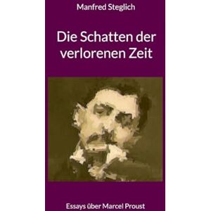 Steglich, Manfred Die Schatten der verlorenen Zeit: Essays über Marcel Proust Steglich, Manfred Die Schatten der verlorenen Zeit: Essays über Marcel Proust