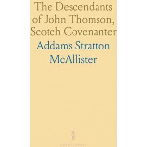 Addams Stratton, McAllister The Descendants of John Thomson, Scotch Covenanter: Genealogical Notes and Biographical Sketches on His Descendants Addams Stratton, McAllister The Descendants of John Thomson, Scotch Covenanter: Genealogical Notes and Biographical Sketches on His Descendants