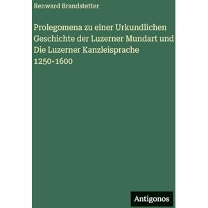 Brandstetter, Renward Prolegomena zu einer Urkundlichen Geschichte der Luzerner Mundart und Die Luzerner Kanzleisprache 1250-1600 Brandstetter, Renward Prolegomena zu einer Urkundlichen Geschichte der Luzerner Mundart und Die Luzerner Kanzleisprache 1250-1600