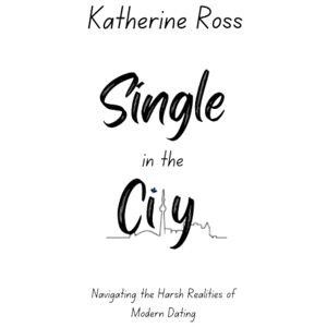 Ross, Katherine Single in the City: Navigating the harsh realities of modern dating Ross, Katherine Single in the City: Navigating the harsh realities of modern dating