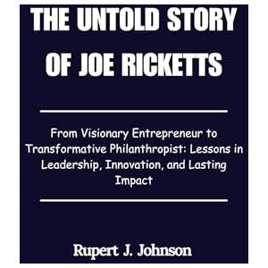Johnson, Rupert J. The Untold Story of Joe Ricketts: From Visionary Entrepreneur to Transformative Philanthropist: Lessons in Leadership, Innovation, and Lasting Impact Johnson, Rupert J. The Untold Story of Joe Ricketts: From Visionary Entrepreneur to Transformative Philanthropist: Lessons in Leadership, Innovation, and Lasting Impact