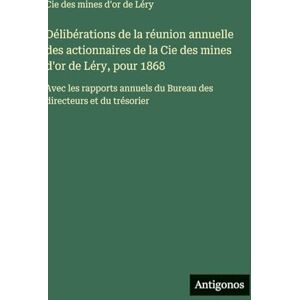 Cie Des Mines d'Or de Léry Délibérations de la réunion annuelle des actionnaires de la , pour 1868: Avec les rapports annuels du Bureau des directeurs et du trésorier Cie Des Mines d'Or de Léry Délibérations de la réunion annuelle des actionnaires de la , pour 1868: Avec les rapports annuels du Bureau des directeurs et du trésorier
