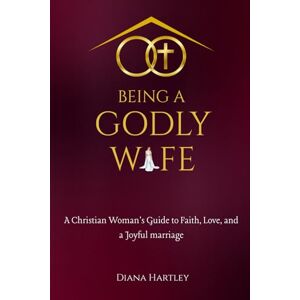 Hartley, Diana Being A Godly Wife: A Christian Woman's Guide to Faith, Love, and a Joyful Marriage Hartley, Diana Being A Godly Wife: A Christian Woman's Guide to Faith, Love, and a Joyful Marriage