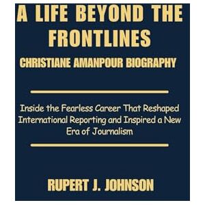 Johnson, Rupert J. A LIFE BEYOND THE FRONTLINES: CHRISTIANE AMANPOUR BIOGRAPHY: Inside the Fearless Career That Reshaped International Reporting and Inspired a New Era of Journalism Johnson, Rupert J. A LIFE BEYOND THE FRONTLINES: CHRISTIANE AMANPOUR BIOGRAPHY: Inside the Fearless Career That Reshaped International Reporting and Inspired a New Era of Journalism