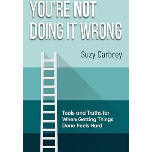 Carbrey, Suzy You're Not Doing It Wrong: Rethinking Productivity: Tools and Truths for When Getting Things Done Feels Hard Carbrey, Suzy You're Not Doing It Wrong: Rethinking Productivity: Tools and Truths for When Getting Things Done Feels Hard