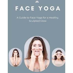 Sheraton, Suzannah Face Yoga: A Guide to Face Yoga for a Healthy, Sculpted Glow: Face Yoga Guide For Beginners Sheraton, Suzannah Face Yoga: A Guide to Face Yoga for a Healthy, Sculpted Glow: Face Yoga Guide For Beginners