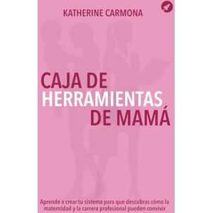 Carmona, Katherine Caja de Herramientas de Mamá: Aprende a crear tu sistema para que descubras cómo la maternidad y la carrera profesional pueden convivir Carmona, Katherine Caja de Herramientas de Mamá: Aprende a crear tu sistema para que descubras cómo la maternidad y la carrera profesional pueden convivir