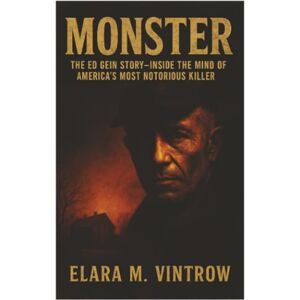 Vintrow, Elara M. Monster: The Ed Gein Story-Inside the Mind of America’s Most Notorious Killer Vintrow, Elara M. Monster: The Ed Gein Story-Inside the Mind of America’s Most Notorious Killer