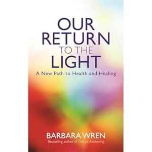 Wren, Barbara Our Return to the Light: A New Path to Health and Healing Wren, Barbara Our Return to the Light: A New Path to Health and Healing