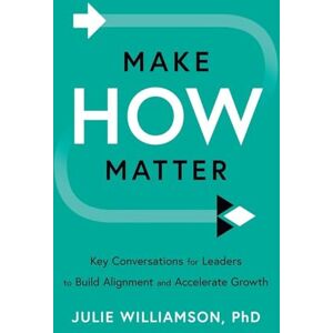 Williamson PhD, Julie Make HOW Matter: Key Conversations for Leaders to Build Alignment and Accelerate Growth Williamson PhD, Julie Make HOW Matter: Key Conversations for Leaders to Build Alignment and Accelerate Growth