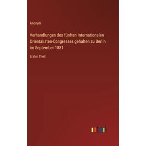 Anonym Verhandlungen des fünften Internationalen Orientalisten-Congresses gehalten zu Berlin im September 1881: Erster Theil Anonym Verhandlungen des fünften Internationalen Orientalisten-Congresses gehalten zu Berlin im September 1881: Erster Theil