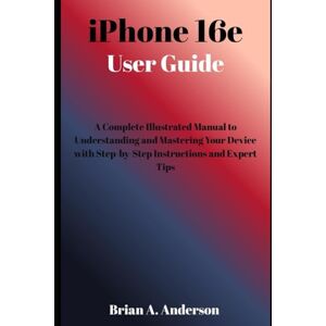 ANDERSON, BRIAN A. iPHONE 16e USER GUIDE: A Complete Illustrated Manual To Understanding And Mastering Your Device With Step-By-Step Instructions And Expert Tips ANDERSON, BRIAN A. iPHONE 16e USER GUIDE: A Complete Illustrated Manual To Understanding And Mastering Your Device With Step-By-Step Instructions And Expert Tips
