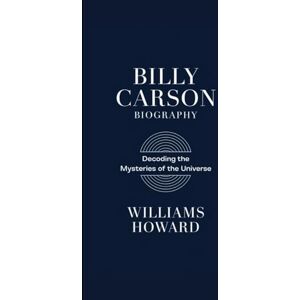 Howard, Williams BILLY CARSON BIOGRAPHY: Decoding the Mysteries of the Universe Howard, Williams BILLY CARSON BIOGRAPHY: Decoding the Mysteries of the Universe