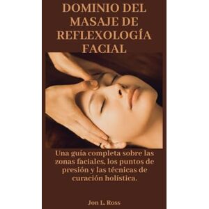 Ross, Jon L. DOMINIO DEL MASAJE DE REFLEXOLOGÍA FACIAL: Una guía completa sobre las zonas faciales, los puntos de presión y las técnicas de curación holística. Ross, Jon L. DOMINIO DEL MASAJE DE REFLEXOLOGÍA FACIAL: Una guía completa sobre las zonas faciales, los puntos de presión y las técnicas de curación holística.