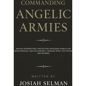 Selman, Josiah Commanding Angelic Armies: Unlock Supernatural Protection, Releasing Angels for Breakthrough, and Deliverance, Through Spirit-Led Prayer and Decrees Selman, Josiah Commanding Angelic Armies: Unlock Supernatural Protection, Releasing Angels for Breakthrough, and Deliverance, Through Spirit-Led Prayer and Decrees