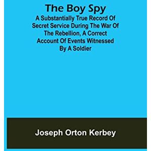 Orton Kerbey, Joseph The Boy Spy; A substantially true record of secret service during the war of the rebellion, a correct account of events witnessed by a soldier Orton Kerbey, Joseph The Boy Spy; A substantially true record of secret service during the war of the rebellion, a correct account of events witnessed by a soldier